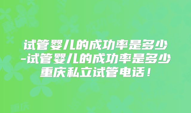试管婴儿的成功率是多少-试管婴儿的成功率是多少重庆私立试管电话！