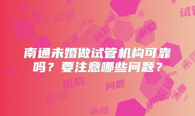 南通未婚做试管机构可靠吗?要注意哪些问题?