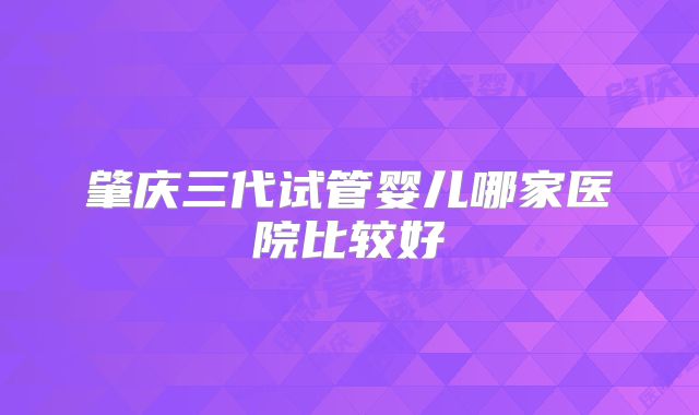 肇庆三代试管婴儿哪家医院比较好