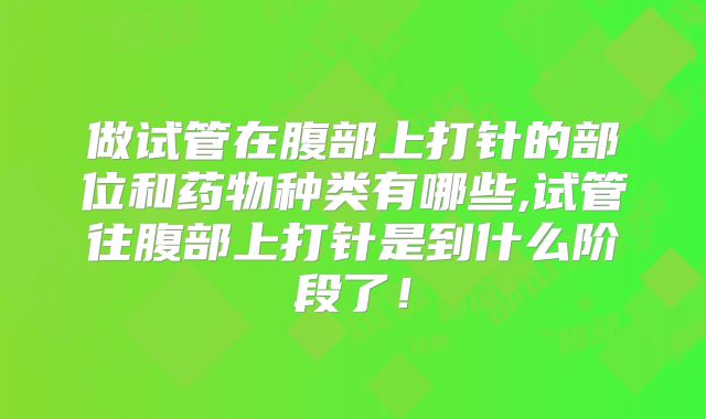 做试管在腹部上打针的部位和药物种类有哪些,试管往腹部上打针是到什么阶段了！