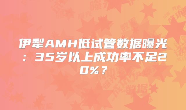 伊犁AMH低试管数据曝光：35岁以上成功率不足20%？