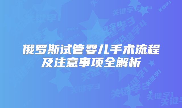 俄罗斯试管婴儿手术流程及注意事项全解析
