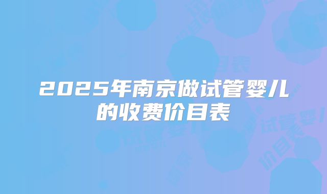 2025年南京做试管婴儿的收费价目表