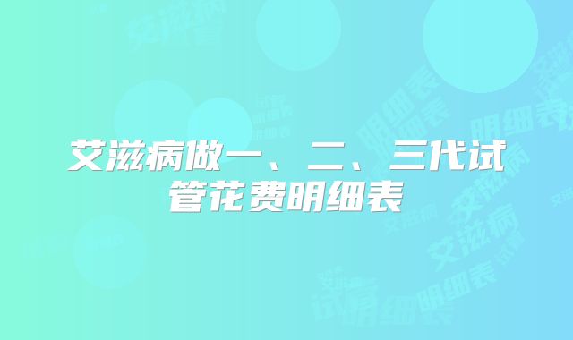 艾滋病做一、二、三代试管花费明细表