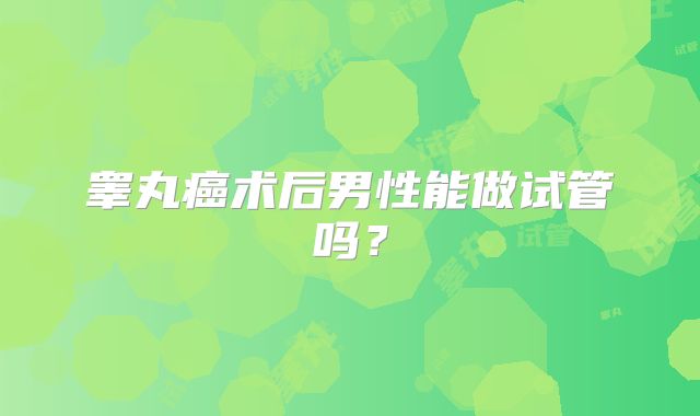 睾丸癌术后男性能做试管吗？