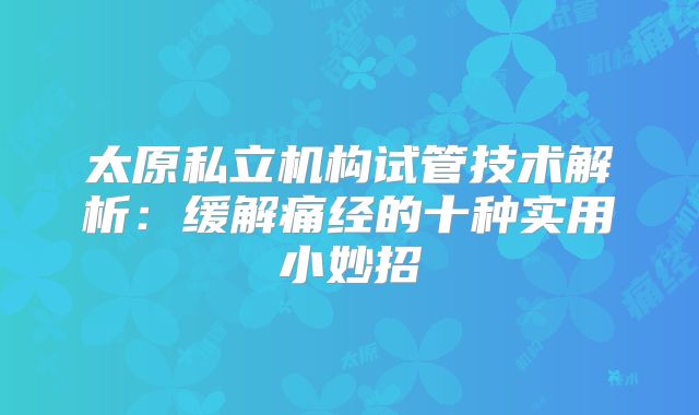 太原私立机构试管技术解析：缓解痛经的十种实用小妙招