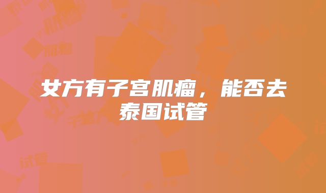 女方有子宫肌瘤,能否去泰国试管