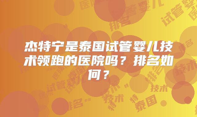 杰特宁是泰国试管婴儿技术领跑的医院吗？排名如何？