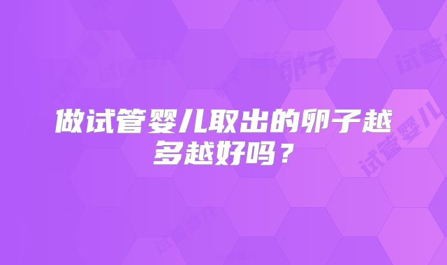 做试管婴儿取出的卵子越多越好吗？