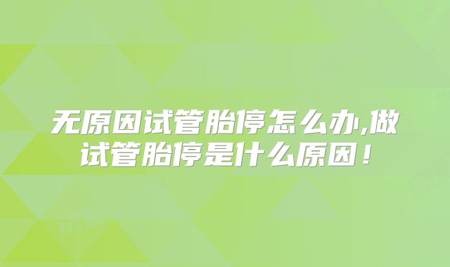 无原因试管胎停怎么办,做试管胎停是什么原因！