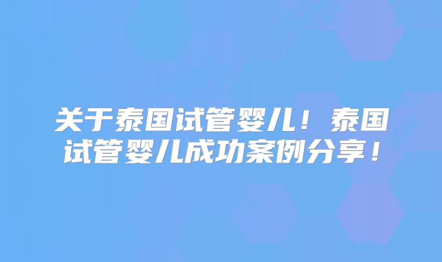 关于泰国试管婴儿！泰国试管婴儿成功案例分享！