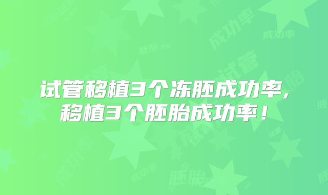 试管移植3个冻胚成功率,移植3个胚胎成功率!