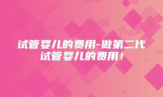 试管婴儿的费用-做第二代试管婴儿的费用!