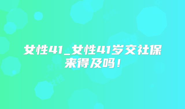 女性41_女性41岁交社保来得及吗！