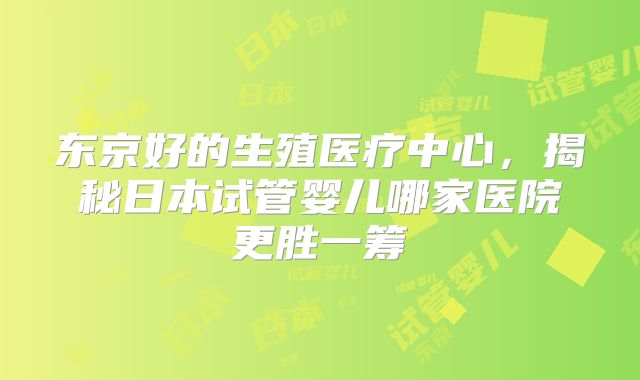 东京好的生殖医疗中心，揭秘日本试管婴儿哪家医院更胜一筹