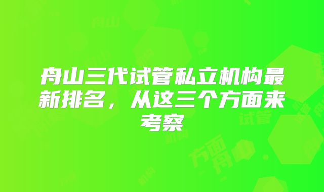 舟山三代试管私立机构最新排名,从这三个方面来考察