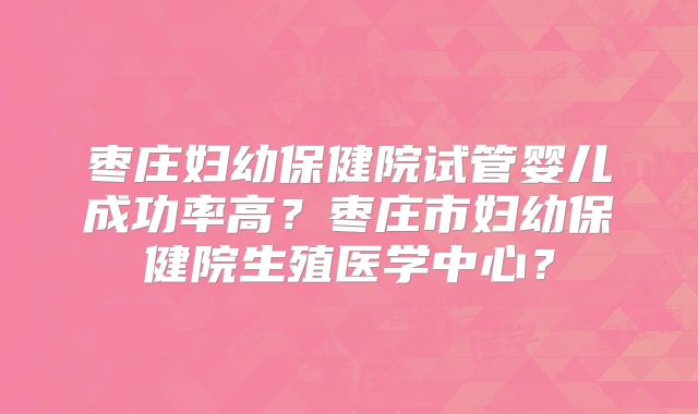 枣庄妇幼保健院试管婴儿成功率高？枣庄市妇幼保健院生殖医学中心？