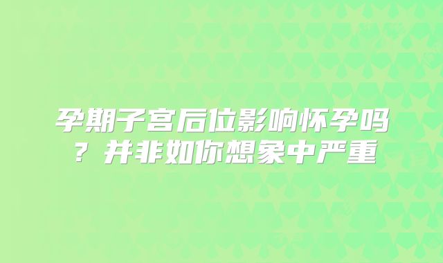 孕期子宫后位影响怀孕吗？并非如你想象中严重