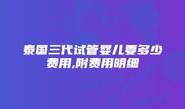 泰国三代试管婴儿要多少费用,附费用明细