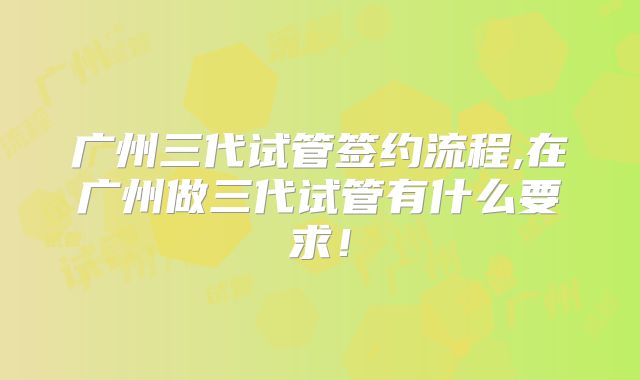 广州三代试管签约流程,在广州做三代试管有什么要求！