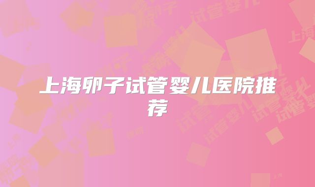 上海卵子试管婴儿医院推荐