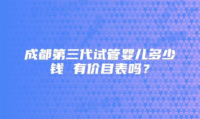成都第三代试管婴儿多少钱 有价目表吗？