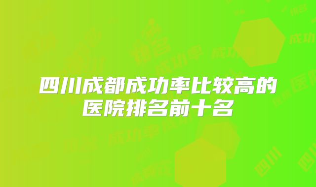 四川成都成功率比较高的医院排名前十名