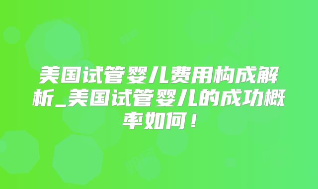 美国试管婴儿费用构成解析_美国试管婴儿的成功概率如何！