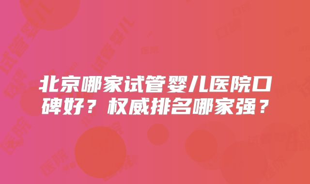 北京哪家试管婴儿医院口碑好?权威排名哪家强?
