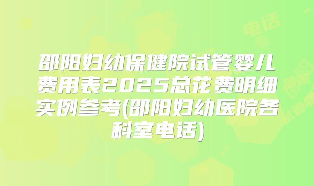 邵阳妇幼保健院试管婴儿费用表2025总花费明细实例参考(邵阳妇幼医院各科室电话)