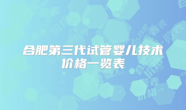 合肥第三代试管婴儿技术价格一览表