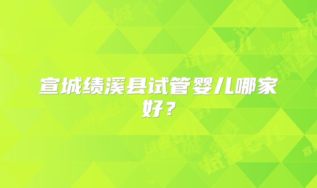 宣城绩溪县试管婴儿哪家好？