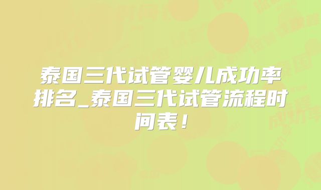 泰国三代试管婴儿成功率排名_泰国三代试管流程时间表！