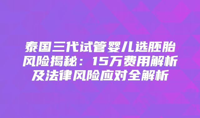 泰国三代试管婴儿选胚胎风险揭秘：15万费用解析及法律风险应对全解析