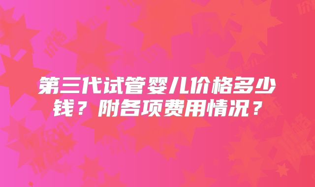第三代试管婴儿价格多少钱？附各项费用情况？