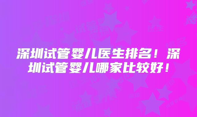 深圳试管婴儿医生排名!深圳试管婴儿哪家比较好!