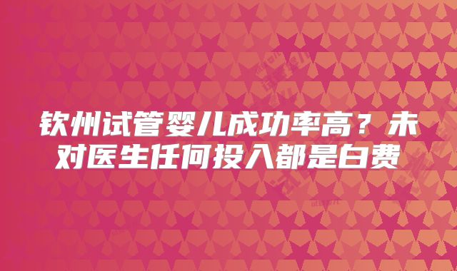 钦州试管婴儿成功率高？未对医生任何投入都是白费