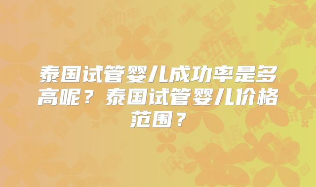 泰国试管婴儿成功率是多高呢？泰国试管婴儿价格范围？