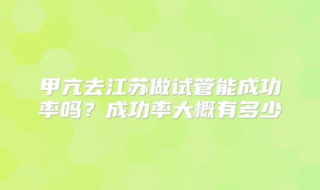 甲亢去江苏做试管能成功率吗？成功率大概有多少