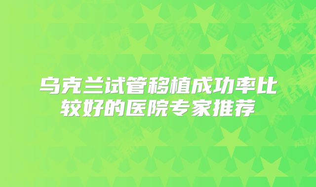 乌克兰试管移植成功率比较好的医院专家推荐
