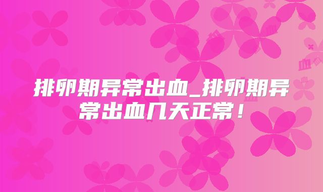 排卵期异常出血_排卵期异常出血几天正常!