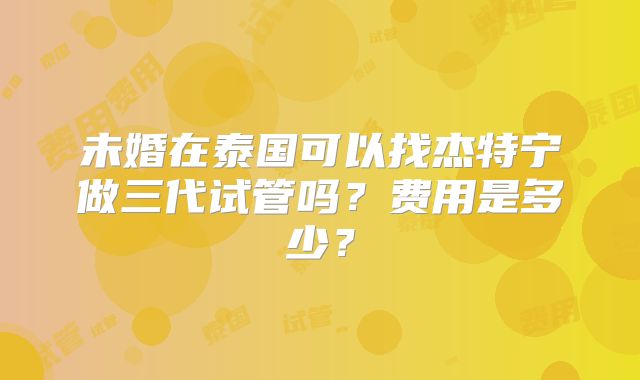 未婚在泰国可以找杰特宁做三代试管吗？费用是多少？