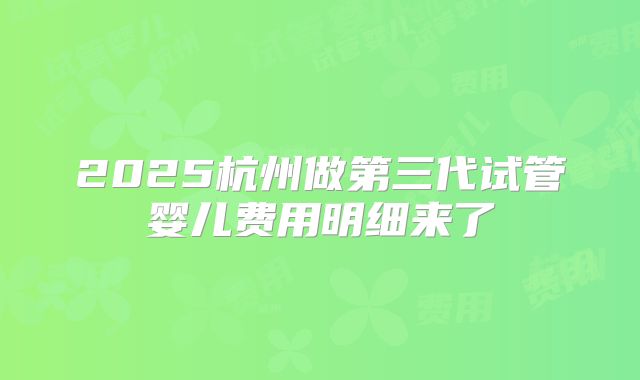 2025杭州做第三代试管婴儿费用明细来了