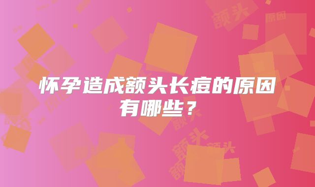 怀孕造成额头长痘的原因有哪些？