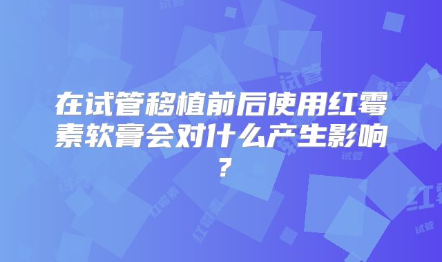 在试管移植前后使用红霉素软膏会对什么产生影响?