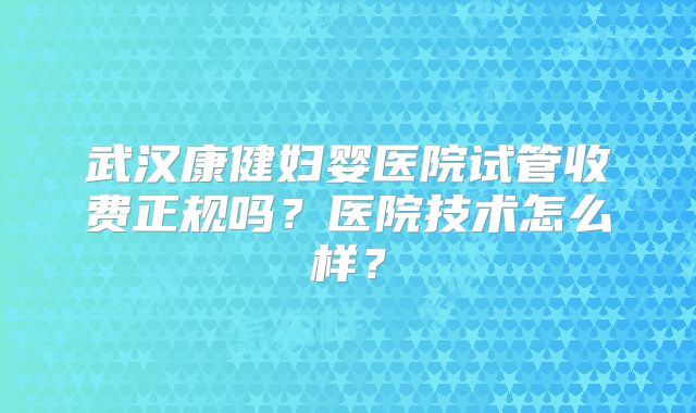 武汉康健妇婴医院试管收费正规吗？医院技术怎么样？