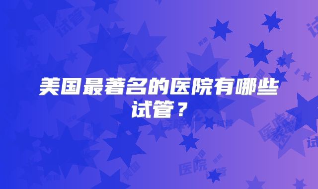 美国最著名的医院有哪些试管？
