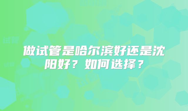 做试管是哈尔滨好还是沈阳好？如何选择？