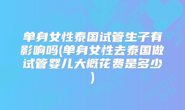 单身女性泰国试管生子有影响吗(单身女性去泰国做试管婴儿大概花费是多少)