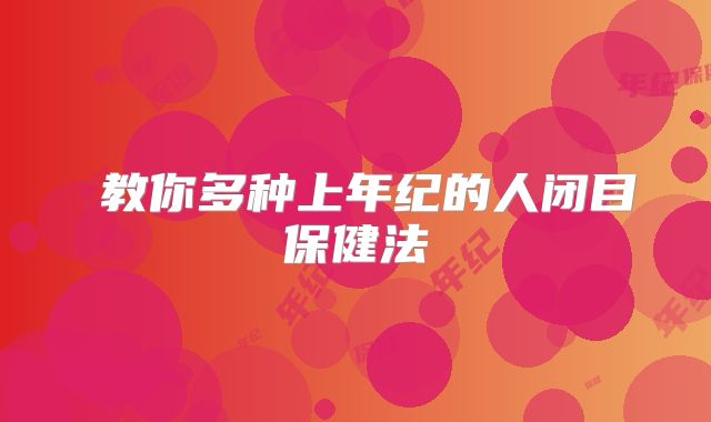 ​教你多种上年纪的人闭目保健法